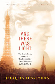 Title: And There Was Light: The Extraordinary Memoir of a Blind Hero of the French Resistance in World War II, Author: Jacques Lusseyran