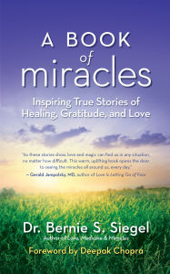 Title: A Book of Miracles: Inspiring True Stories of Healing, Gratitude, and Love, Author: Bernie S. Siegel
