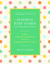 Title: Inspired Baby Names from Around the World: 6,000 International Names and the Meaning Behind Them, Author: Neala Shane