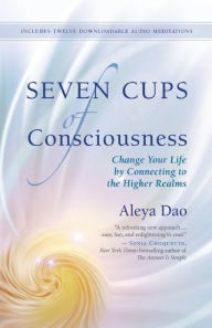Title: Seven Cups of Consciousness: Change Your Life by Connecting to the Higher Realms, Author: Aleya Dao