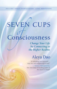 Title: Seven Cups of Consciousness: Change Your Life by Connecting to the Higher Realms, Author: Aleya Dao