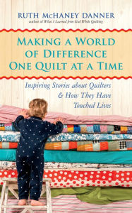 Title: Making a World of Difference One Quilt at a Time: Inspiring Stories about Quilters and How They Have Touched Lives, Author: Ruth McHaney Danner