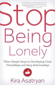Title: Stop Being Lonely: Three Simple Steps to Developing Close Friendships and Deep Relationships, Author: Kira Asatryan