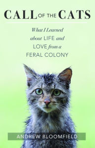 Title: Call of the Cats: What I Learned about Life and Love from a Feral Colony, Author: Andrew Bloomfield