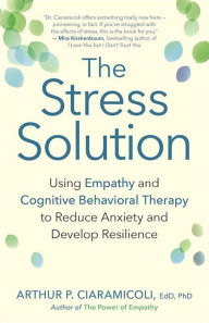 Title: The Stress Solution: Using Empathy and Cognitive Behavioral Therapy to Reduce Anxiety and Develop Resilience, Author: Arthur P. Ciaramicoli