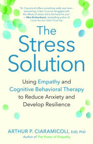 Title: The Stress Solution: Using Empathy and Cognitive Behavioral Therapy to Reduce Anxiety and Develop Resilience, Author: Arthur P. Ciaramicoli