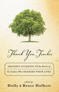 Title: Thank You, Teacher: Grateful Students Tell the Stories of the Teachers Who Changed Their Lives, Author: Holly Holbert