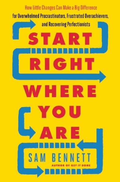 Start Right Where You Are: How Little Changes Can Make a Big Difference for Overwhelmed Procrastinators, Frustrated Overachievers, and Recovering Perfectionists