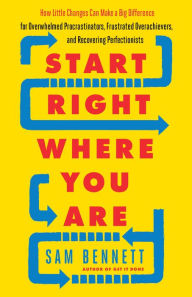 Title: Start Right Where You Are: How Little Changes Can Make a Big Difference for Overwhelmed Procrastinators, Frustrated Overachievers, and Recovering Perfectionists, Author: Sam Bennett