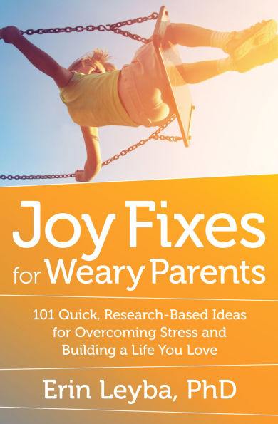 Joy Fixes for Weary Parents: 101 Quick, Research-Based Ideas Overcoming Stress and Building a Life You Love