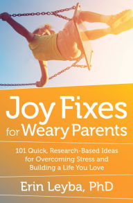 Title: Joy Fixes for Weary Parents: 101 Quick, Research-Based Ideas for Overcoming Stress and Building a Life You Love, Author: Erin Leyba
