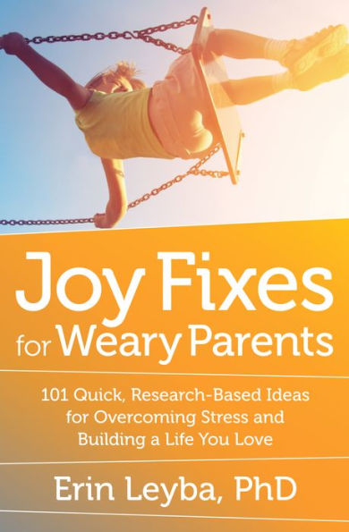 Joy Fixes for Weary Parents: 101 Quick, Research-Based Ideas for Overcoming Stress and Building a Life You Love