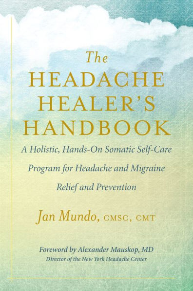 The Headache Healer's Handbook: A Holistic, Hands-On Somatic Self-Care Program for Headache and Migraine Relief and Prevention