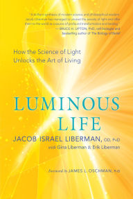 Title: Luminous Life: How the Science of Light Unlocks the Art of Living, Author: Jacob Israel Liberman OD