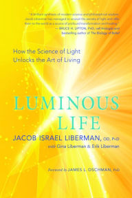 Title: Luminous Life: How the Science of Light Unlocks the Art of Living, Author: Jacob Israel Liberman OD