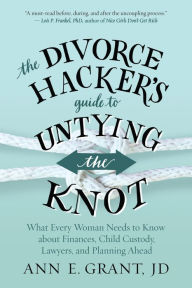 Title: The Divorce Hacker's Guide to Untying the Knot: What Every Woman Needs to Know about Finances, Child Custody, Lawyers, and Planning Ahead, Author: Ann E. Grant JD