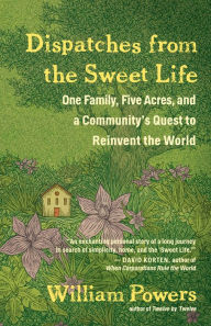 Title: Dispatches from the Sweet Life: One Family, Five Acres, and a Community's Quest to Reinvent the World, Author: William Powers