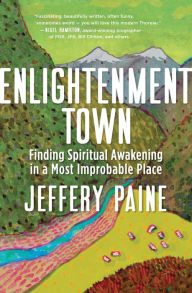 Title: Enlightenment Town: Finding Spiritual Awakening in a Most Improbable Place, Author: Jeffery  Paine
