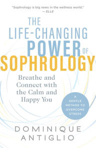 Title: The Life-Changing Power of Sophrology: Breathe and Connect with the Calm and Happy You, Author: Dominique Antiglio