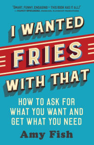 Title: I Wanted Fries with That: How to Ask for What You Want and Get What You Need, Author: Amy Fish