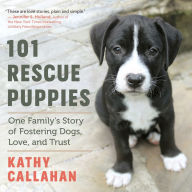Title: 101 Rescue Puppies: One Family's Story of Fostering Dogs, Love, and Trust, Author: Kathy Callahan