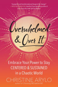 Title: Overwhelmed and Over It: Embrace Your Power to Stay Centered and Sustained in a Chaotic World, Author: Christine Arylo