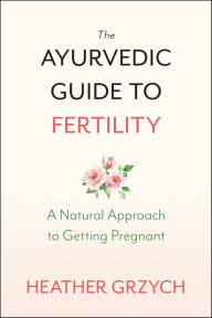 Title: The Ayurvedic Guide to Fertility: A Natural Approach to Getting Pregnant, Author: Heather Grzych