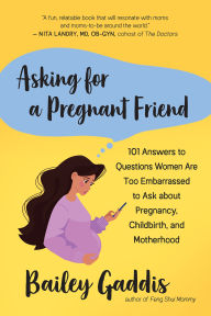 Title: Asking for a Pregnant Friend: 101 Answers to Questions Women Are Too Embarrassed to Ask about Pregnancy, Childbirth, and Motherhood, Author: Bailey Gaddis