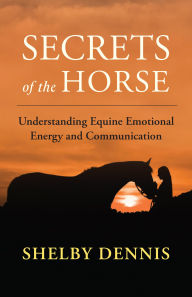 Title: Secrets of the Horse: Understanding Equine Emotional Energy and Communication, Author: Shelby Dennis