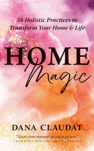Title: Home Magic: 58 Holistic Practices to Transform Your Home and Life, Author: Dana Claudat