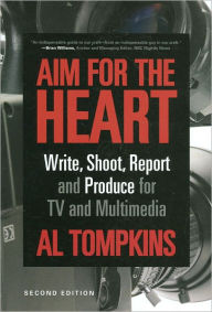 Title: Aim for the Heart: Write, Shoot, Report and Produce for TV and Multimedia / Edition 2, Author: Al Tompkins