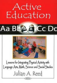 Title: Active Education: Lessons for Integrating Physical Activity with Language Arts, Math, Science and Social Studies, Author: Julian A. Reed