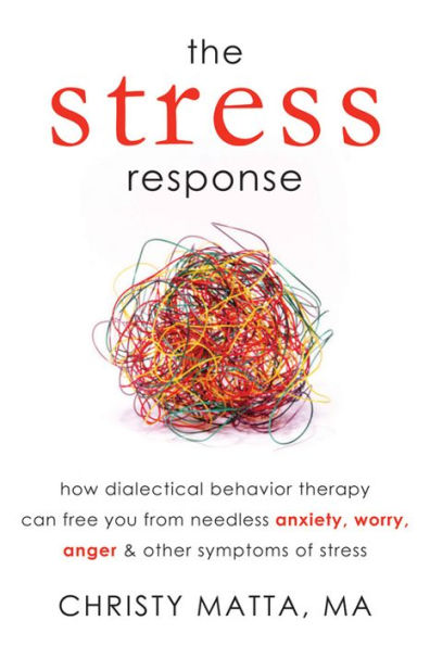 The Stress Response: How Dialectical Behavior Therapy Can Free You from Needless Anxiety, Worry, Anger, and Other Symptoms of Stress