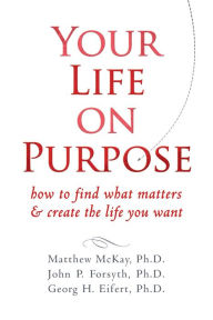 Title: Your Life on Purpose: How to Find What Matters and Create the Life You Want, Author: Matthew McKay PhD