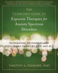 Title: The Clinician's Guide to Exposure Therapies for Anxiety Spectrum Disorders: Integrating Techniques and Applications from CBT, DBT, and ACT, Author: Timothy A. Sisemore PhD