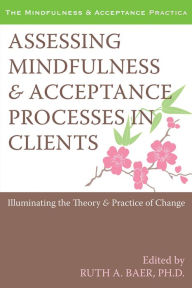 Title: Assessing Mindfulness and Acceptance Processes in Clients: Illuminating the Theory and Practice of Change, Author: Ruth Baer PhD