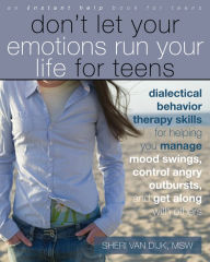 Title: Don't Let Your Emotions Run Your Life for Teens: Dialectical Behavior Therapy Skills for Helping You Manage Mood Swings, Control Angry Outbursts, and Get along with Others, Author: Sheri Van Dijk