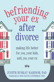 Title: Befriending Your Ex after Divorce: Making Life Better for You, Your Kids, and, Yes, Your Ex, Author: Judith Ruskay Rabinor PhD