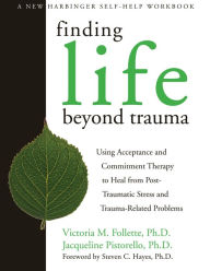 Title: Finding Life Beyond Trauma: Using Acceptance and Commitment Therapy to Heal from Post-Traumatic Stress and Trauma-Related Problems, Author: Victoria Follette PhD