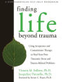 Finding Life Beyond Trauma: Using Acceptance and Commitment Therapy to Heal from Post-Traumatic Stress and Trauma-Related Problems