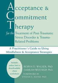 Title: Acceptance and Commitment Therapy for the Treatment of Post-Traumatic Stress Disorder and Trauma-Related Problems: A Practitioner's Guide to Using Mindfulness and Acceptance Strategies, Author: Robyn D. Walser PhD