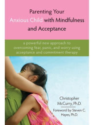 Title: Parenting Your Anxious Child with Mindfulness and Acceptance: A Powerful New Approach to Overcoming Fear, Panic, and Worry Using Acceptance and Commitment Therapy, Author: Christopher McCurry PhD