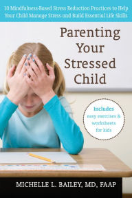 Title: Parenting Your Stressed Child: 10 Mindfulness-Based Stress Reduction Practices to Help Your Child Manage Stress and Build Essential Life Skills, Author: Michelle L. Bailey MD