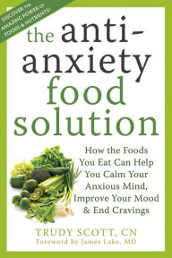Title: The Antianxiety Food Solution: How the Foods You Eat Can Help You Calm Your Anxious Mind, Improve Your Mood, and End Cravings, Author: Trudy Scott CN