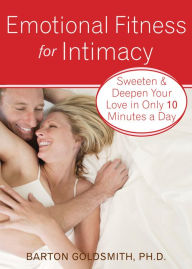 Title: Emotional Fitness for Intimacy: Sweeten and Deepen Your Love in Only 10 Minutes a Day, Author: Barton Goldsmith PhD