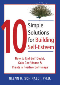 Title: 10 Simple Solutions for Building Self-Esteem: How to End Self-Doubt, Gain Confidence, & Create a Positive Self-Image, Author: Glenn R. Schiraldi PhD