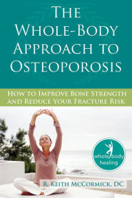 Title: The Whole-Body Approach to Osteoporosis: How to Improve Bone Strength and Reduce Your Fracture Risk, Author: R. McCormick DC