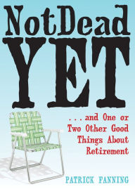 Title: Not Dead Yet: ...and One or Two Other Good Things About Retirement, Author: Patrick Fanning