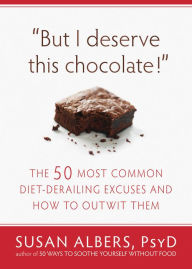 Title: But I Deserve This Chocolate!: The Fifty Most Common Diet-Derailing Excuses and How to Outwit Them, Author: Susan Albers PsyD