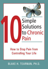 Title: 10 Simple Solutions to Chronic Pain: How to Stop Pain from Controlling Your Life, Author: Blake Tearnan PhD